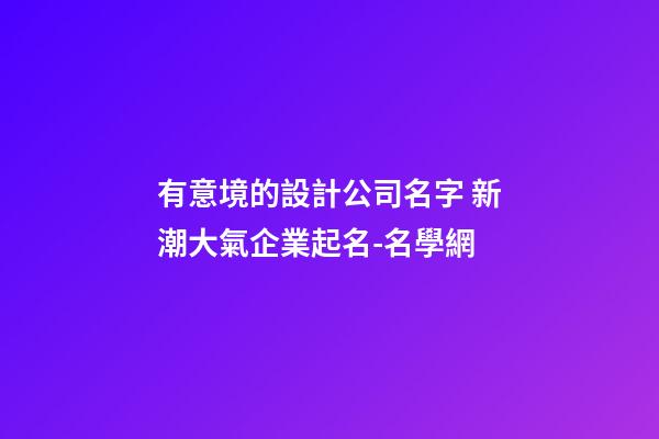 有意境的設計公司名字 新潮大氣企業起名-名學網-第1張-公司起名-玄機派